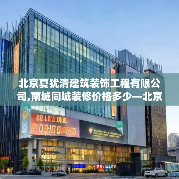 北京夏犹清建筑装饰工程有限公司,南城同城装修价格多少—北京夏犹清建筑装饰工程有限公司419.a295b296c299fgy.306fds
