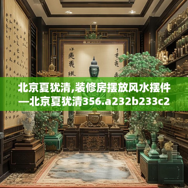北京夏犹清,装修房摆放风水摆件—北京夏犹清356.a232b233c236fgy.243xczxv