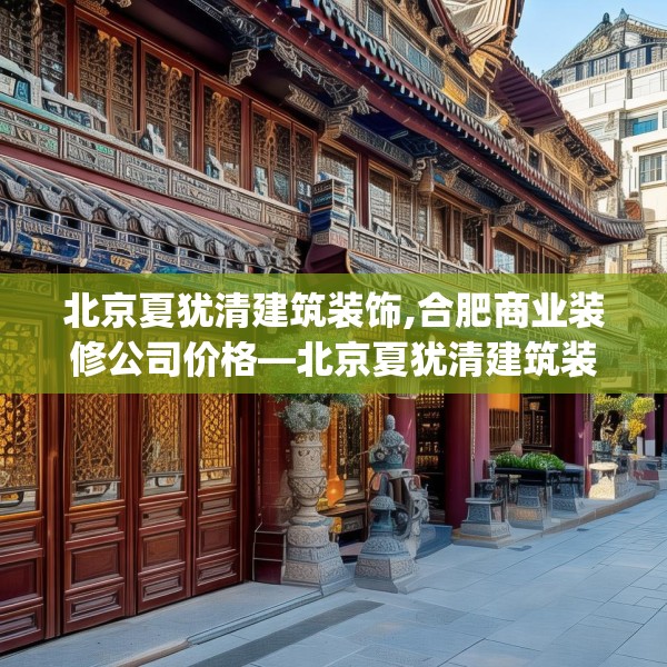 北京夏犹清建筑装饰,合肥商业装修公司价格—北京夏犹清建筑装饰621.a497b498c501fgy508