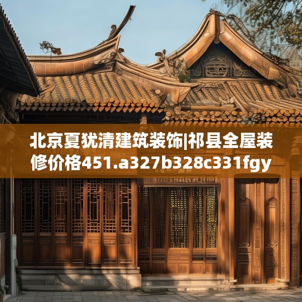 北京夏犹清建筑装饰|祁县全屋装修价格451.a327b328c331fgy.338jhhj