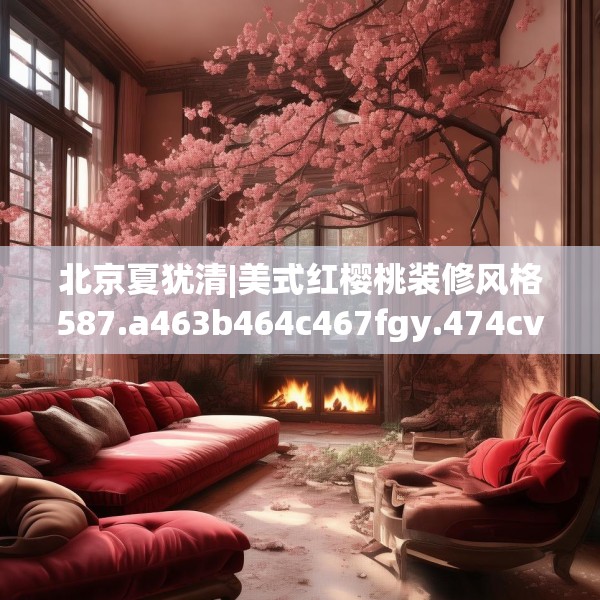 北京夏犹清|美式红樱桃装修风格587.a463b464c467fgy.474cvcx