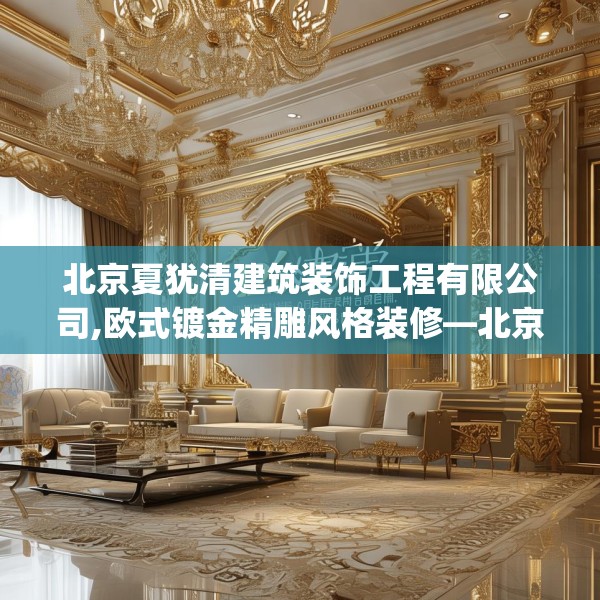 北京夏犹清建筑装饰工程有限公司,欧式镀金精雕风格装修—北京夏犹清建筑装饰工程有限公司126.a2b3c6fgy.13nbn