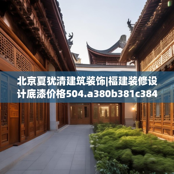 北京夏犹清建筑装饰|福建装修设计底漆价格504.a380b381c384fgy.391nbn