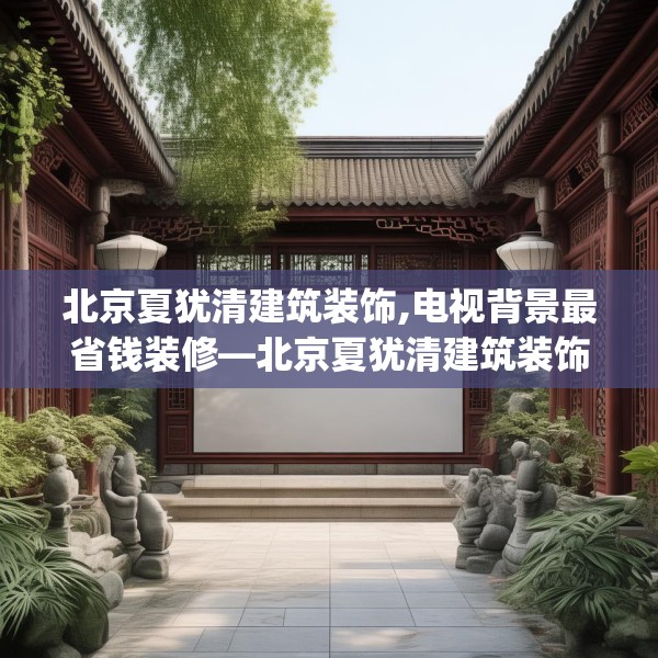 北京夏犹清建筑装饰,电视背景最省钱装修—北京夏犹清建筑装饰474.a350b351c354fgy.361dsfds
