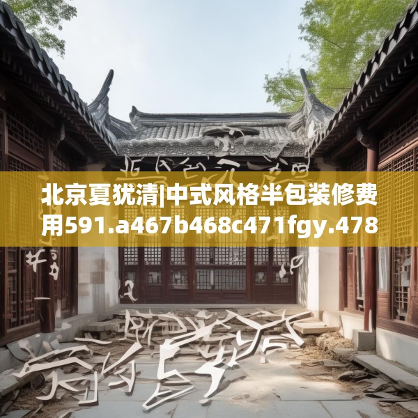 北京夏犹清|中式风格半包装修费用591.a467b468c471fgy.478fhsg