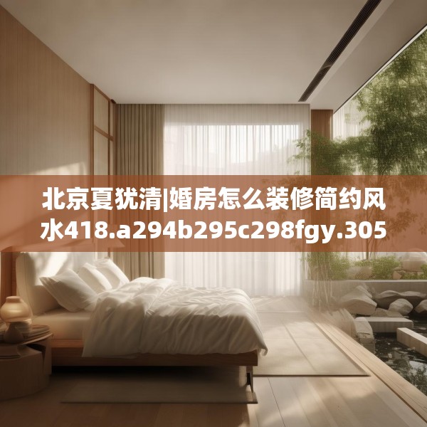 北京夏犹清|婚房怎么装修简约风水418.a294b295c298fgy.305htyj