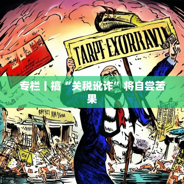 专栏丨搞“关税讹诈”将自尝苦果