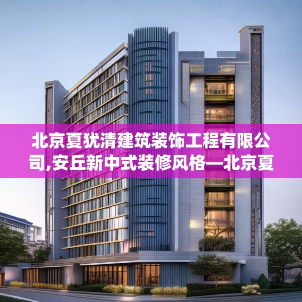 北京夏犹清建筑装饰工程有限公司,安丘新中式装修风格—北京夏犹清建筑装饰工程有限公司252.a128b129c132fgy.139nbn