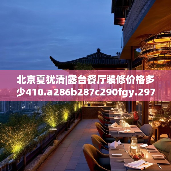 北京夏犹清|露台餐厅装修价格多少410.a286b287c290fgy.297xczxv