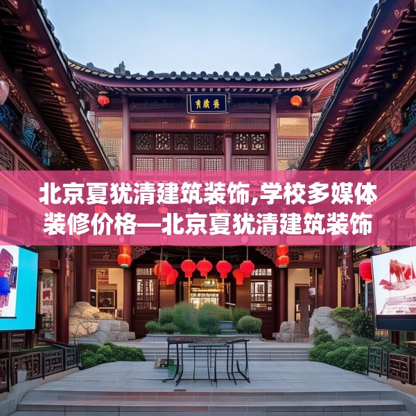 北京夏犹清建筑装饰,学校多媒体装修价格—北京夏犹清建筑装饰233.a109b110c113fgy.120bnbn