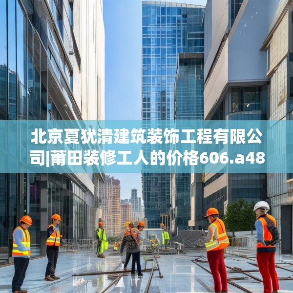 北京夏犹清建筑装饰工程有限公司|莆田装修工人的价格606.a482b483c486fgy.493lkjl