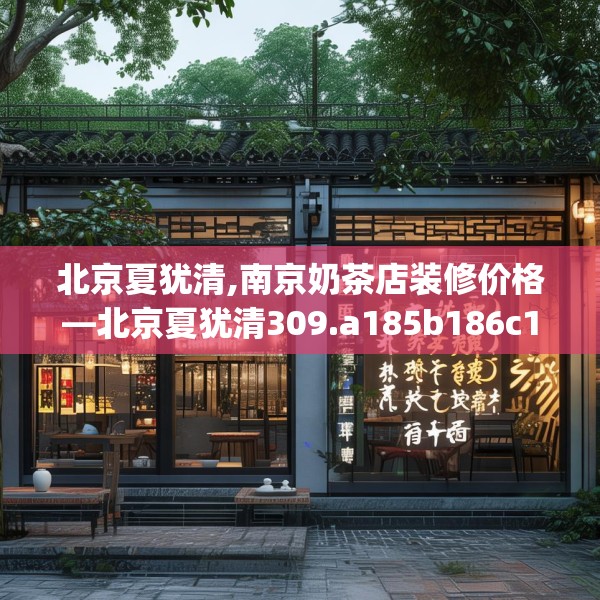 北京夏犹清,南京奶茶店装修价格—北京夏犹清309.a185b186c189fgy.196uyk