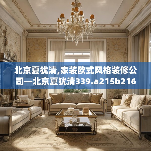 北京夏犹清,家装欧式风格装修公司—北京夏犹清339.a215b216c219fgy.226fhsg