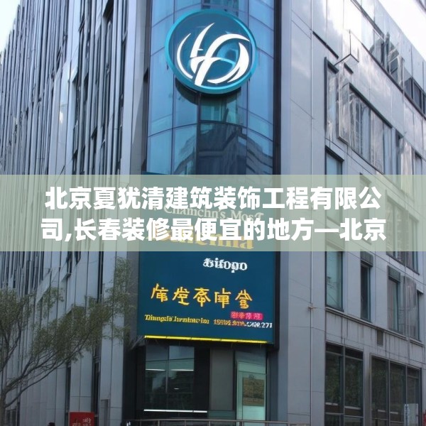 北京夏犹清建筑装饰工程有限公司,长春装修最便宜的地方—北京夏犹清建筑装饰工程有限公司140.a16b17c20fgy.27xczxv