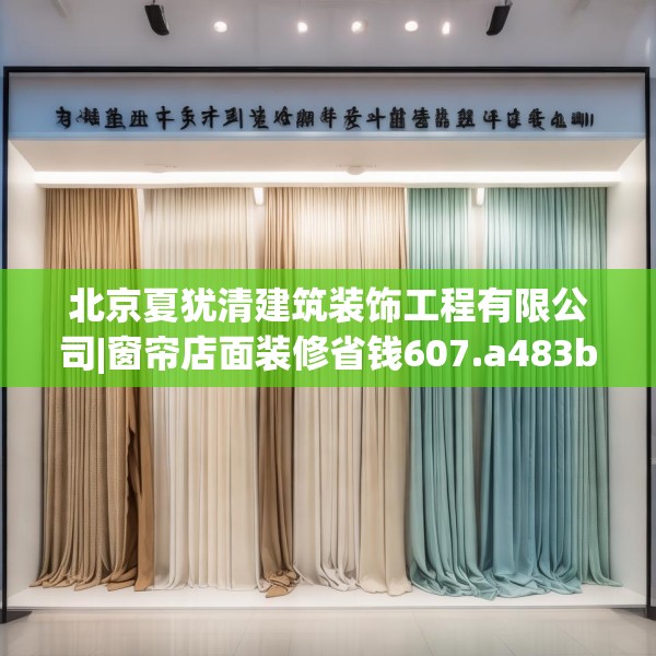 北京夏犹清建筑装饰工程有限公司|窗帘店面装修省钱607.a483b484c487fgy.494poiy