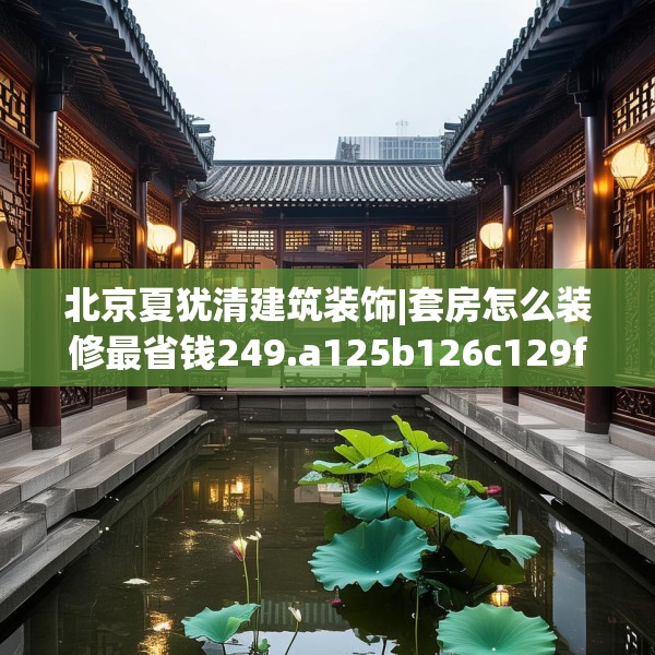 北京夏犹清建筑装饰|套房怎么装修最省钱249.a125b126c129fgy.136fhsg