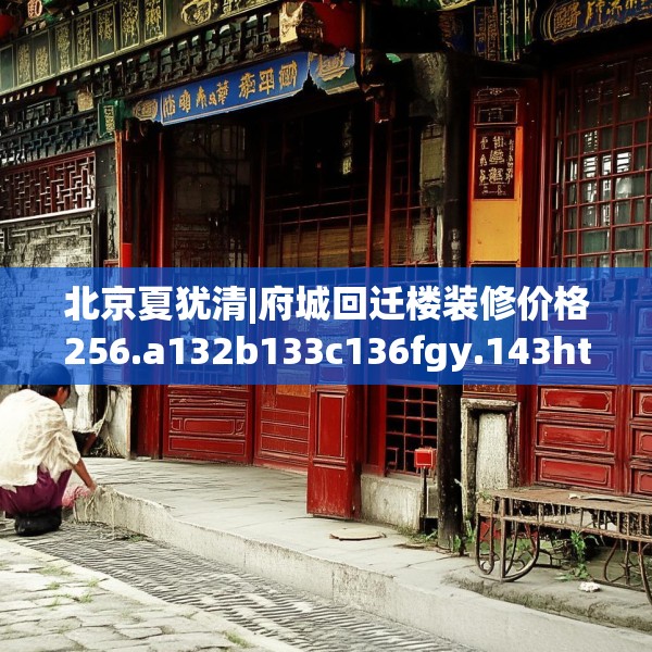 北京夏犹清|府城回迁楼装修价格256.a132b133c136fgy.143htyj