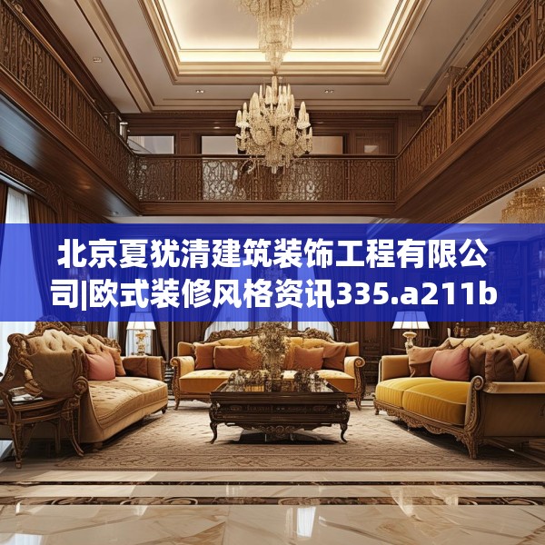 北京夏犹清建筑装饰工程有限公司|欧式装修风格资讯335.a211b212c215fgy.222cvcx