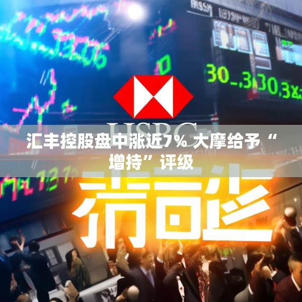 汇丰控股盘中涨近7% 大摩给予“增持”评级