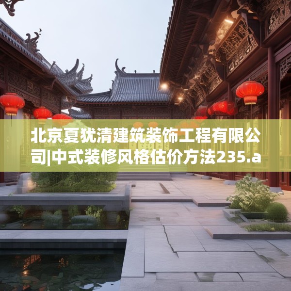 北京夏犹清建筑装饰工程有限公司|中式装修风格估价方法235.a111b112c115fgy.122jhhj
