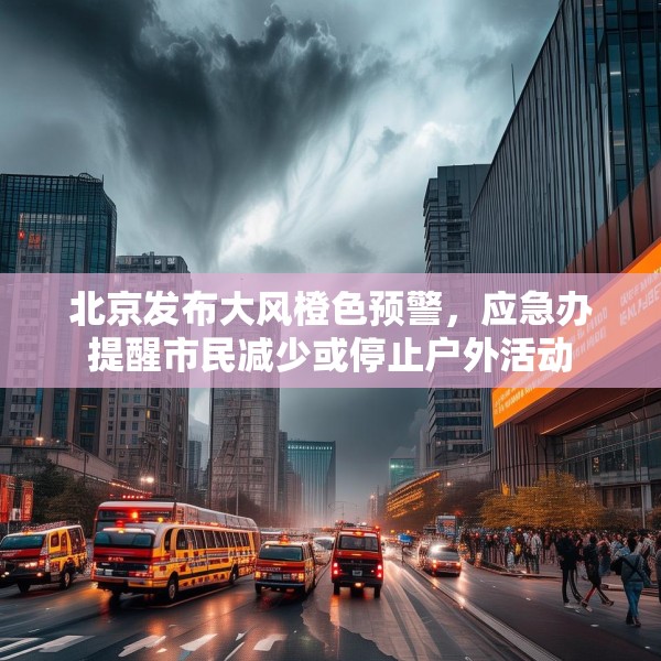 北京发布大风橙色预警，应急办提醒市民减少或停止户外活动