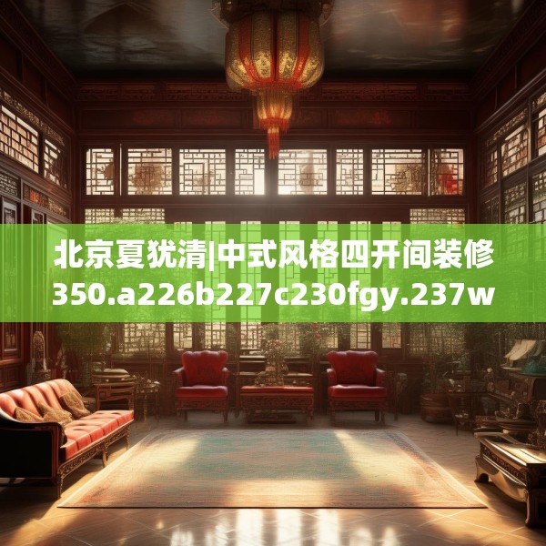 北京夏犹清|中式风格四开间装修350.a226b227c230fgy.237wew