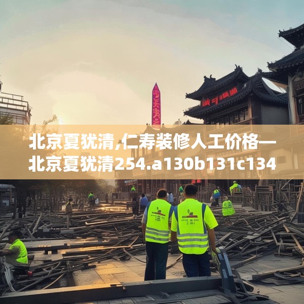 北京夏犹清,仁寿装修人工价格—北京夏犹清254.a130b131c134fgy.14176677