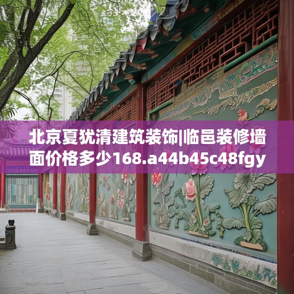 北京夏犹清建筑装饰|临邑装修墙面价格多少168.a44b45c48fgy.55dsfds