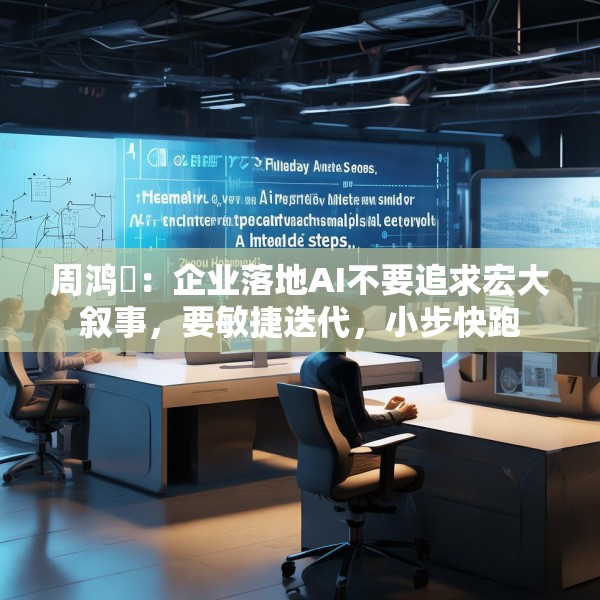 周鸿祎：企业落地AI不要追求宏大叙事，要敏捷迭代，小步快跑