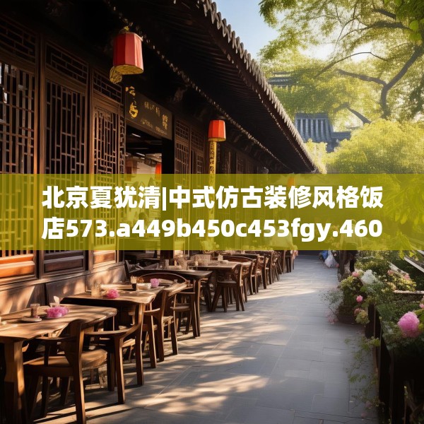 北京夏犹清|中式仿古装修风格饭店573.a449b450c453fgy.460fhsg