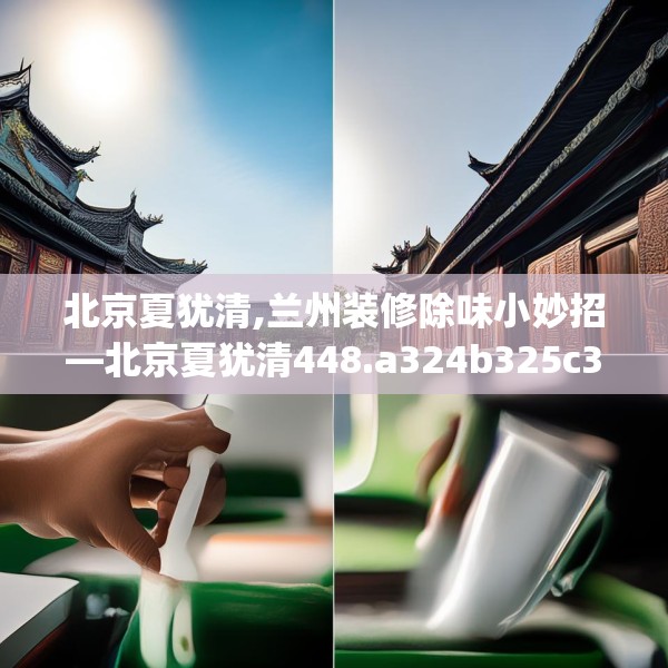 北京夏犹清,兰州装修除味小妙招—北京夏犹清448.a324b325c328fgy.335dewqe