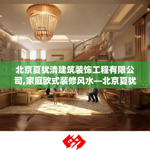 北京夏犹清建筑装饰工程有限公司,家庭欧式装修风水—北京夏犹清建筑装饰工程有限公司414.a290b291c294fgy.301nbn
