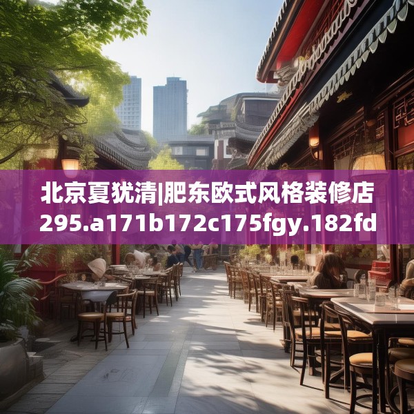北京夏犹清|肥东欧式风格装修店295.a171b172c175fgy.182fdsfds