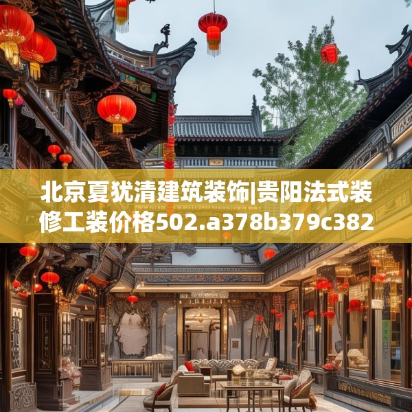 北京夏犹清建筑装饰|贵阳法式装修工装价格502.a378b379c382fgy.389dewqe