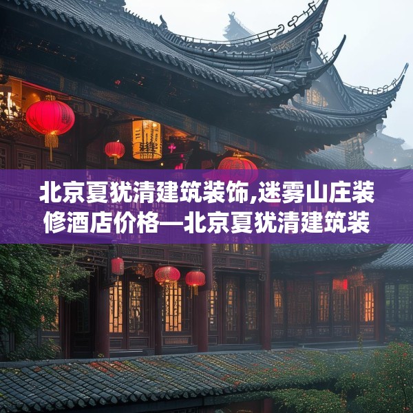 北京夏犹清建筑装饰,迷雾山庄装修酒店价格—北京夏犹清建筑装饰147.a23b24c27fgy.34uyk