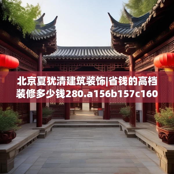 北京夏犹清建筑装饰|省钱的高档装修多少钱280.a156b157c160fgy.167sdA