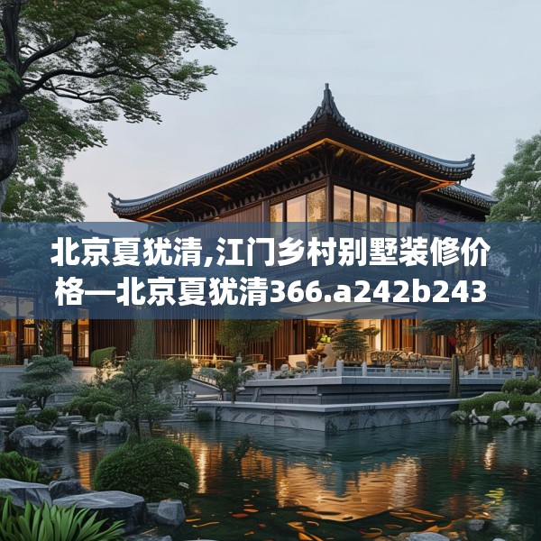 北京夏犹清,江门乡村别墅装修价格—北京夏犹清366.a242b243c246fgy.253dsfds