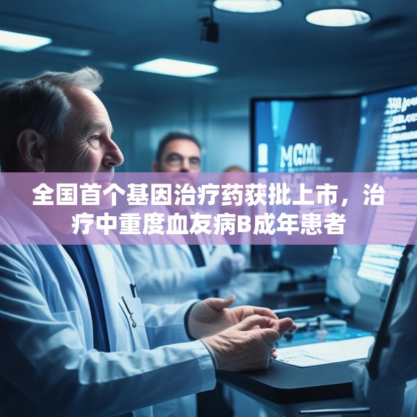全国首个基因治疗药获批上市，治疗中重度血友病B成年患者