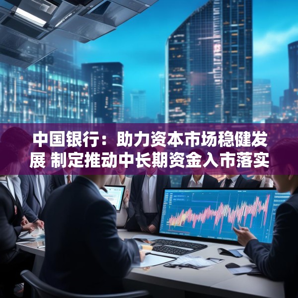 中国银行：助力资本市场稳健发展 制定推动中长期资金入市落实措施