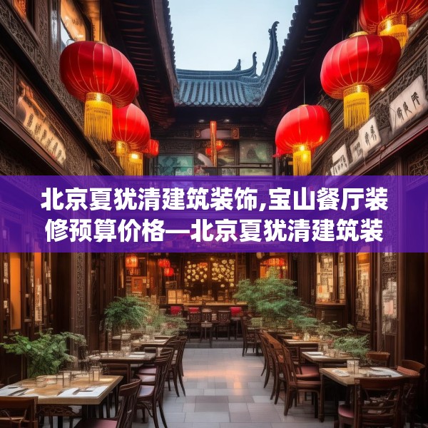 北京夏犹清建筑装饰,宝山餐厅装修预算价格—北京夏犹清建筑装饰132.a8b9c12fgy.19dsfds