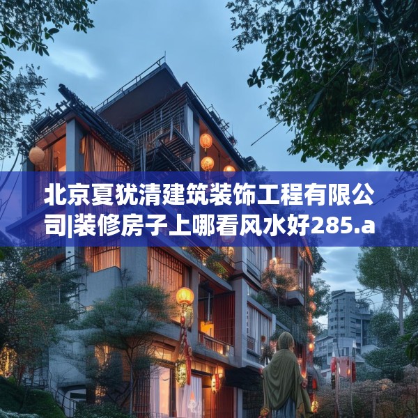 北京夏犹清建筑装饰工程有限公司|装修房子上哪看风水好285.a161b162c165fgy.172fhsg