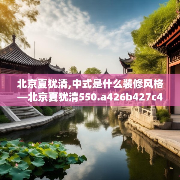北京夏犹清,中式是什么装修风格—北京夏犹清550.a426b427c430fgy.437sdA