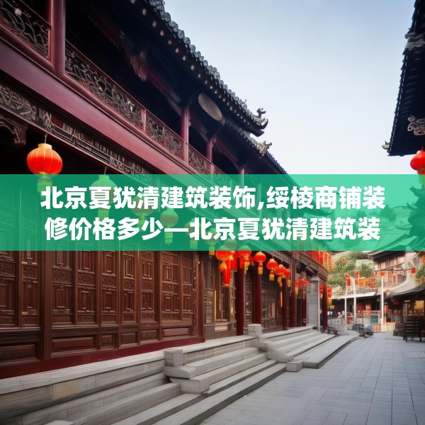 北京夏犹清建筑装饰,绥棱商铺装修价格多少—北京夏犹清建筑装饰488.a364b365c368fgy.37576664