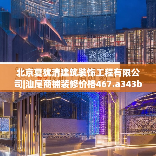 北京夏犹清建筑装饰工程有限公司|汕尾商铺装修价格467.a343b344c347fgy.354bnbn