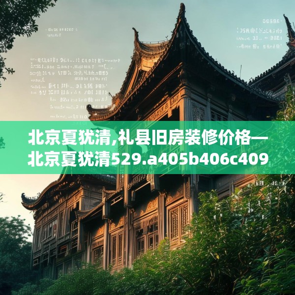 北京夏犹清,礼县旧房装修价格—北京夏犹清529.a405b406c409fgy.416fdsfds