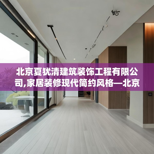 北京夏犹清建筑装饰工程有限公司,家居装修现代简约风格—北京夏犹清建筑装饰工程有限公司612.a488b489c492fgy.499nbn