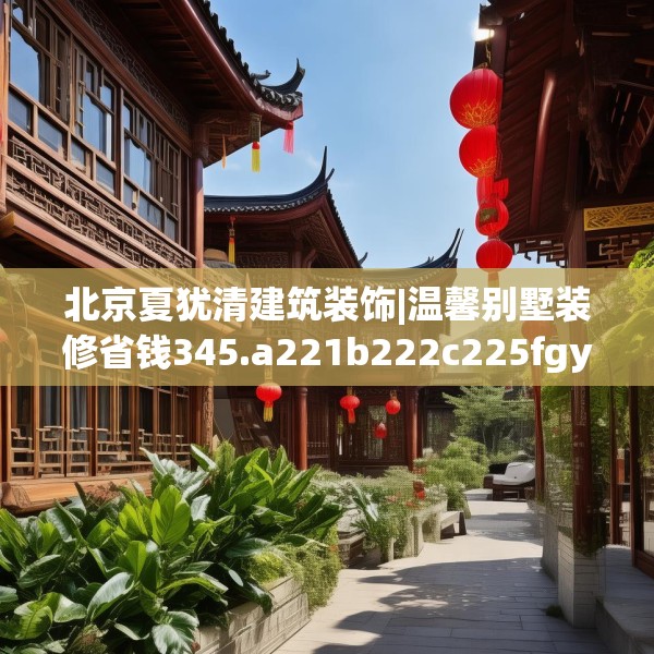 北京夏犹清建筑装饰|温馨别墅装修省钱345.a221b222c225fgy.232uyk