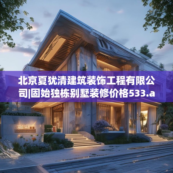 北京夏犹清建筑装饰工程有限公司|固始独栋别墅装修价格533.a409b410c413fgy.420cvcx