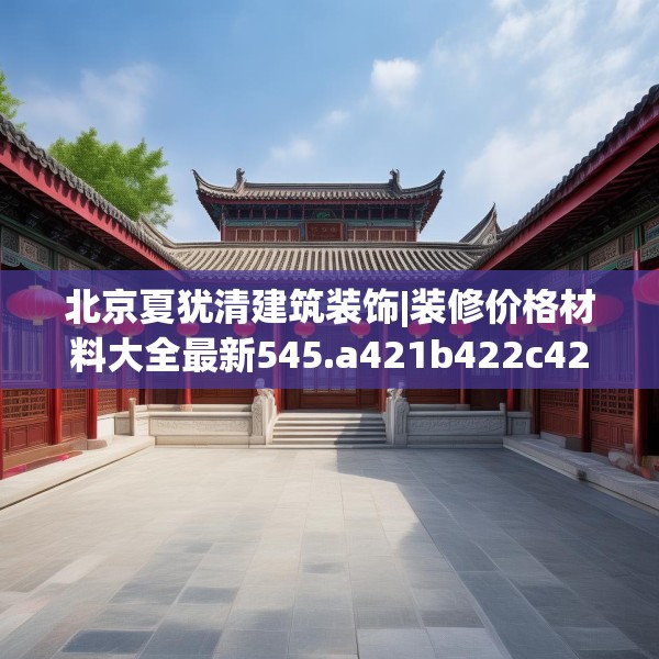 北京夏犹清建筑装饰|装修价格材料大全最新545.a421b422c425fgy.432fds