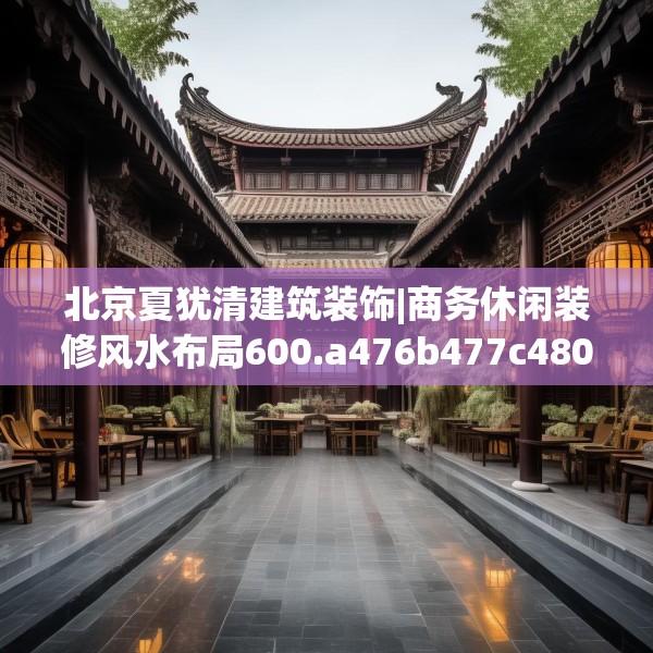 北京夏犹清建筑装饰|商务休闲装修风水布局600.a476b477c480fgy.487dsfds